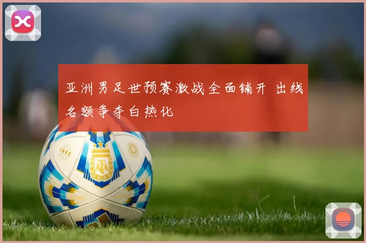 亚洲男足世预赛激战全面铺开 出线名额争夺白热化