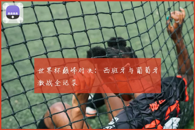 世界杯巅峰对决：西班牙与葡萄牙激战全记录