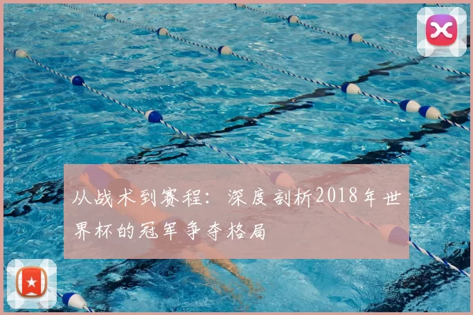 从战术到赛程：深度剖析2018年世界杯的冠军争夺格局