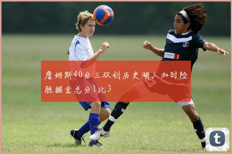 詹姆斯40分三双创历史湖人加时险胜掘金总分1比3