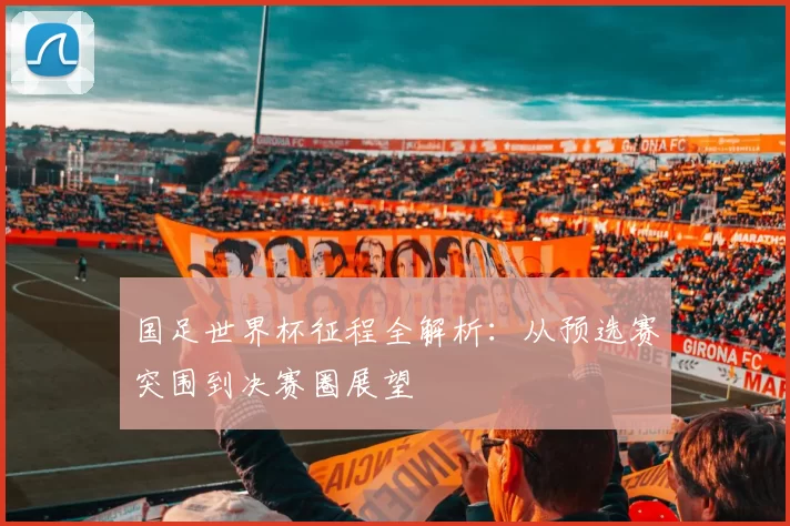 国足世界杯征程全解析:从预选赛突围到决赛圈展望