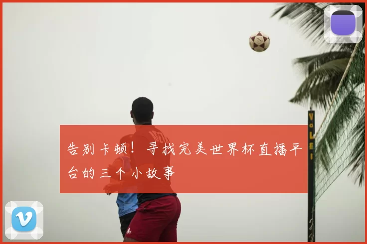 告别卡顿！寻找完美世界杯直播平台的三个小故事