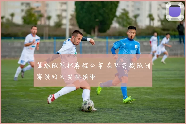 篮球欧冠杯赛程公布 各队备战欧洲赛场对决安排明晰