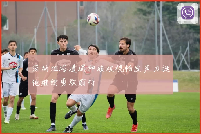 若纳坦塔遭遇种族歧视帕发声力挺他继续勇敢前行