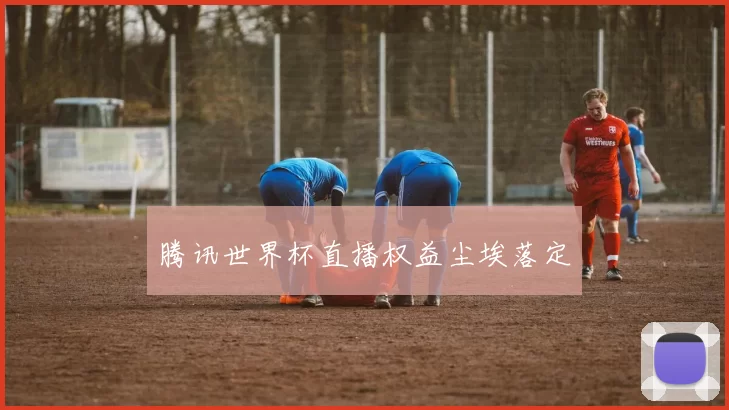 腾讯世界杯直播权益尘埃落定