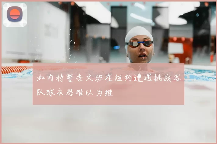 加内特警告文班在纽约遭遇挑战客队球衣恐难以为继