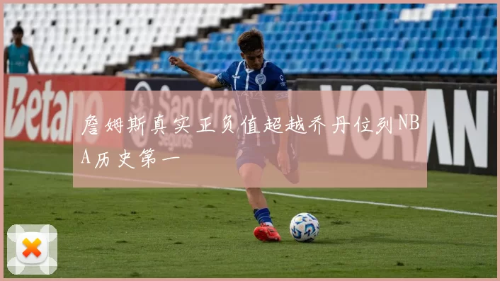 詹姆斯真实正负值超越乔丹位列NBA历史第一