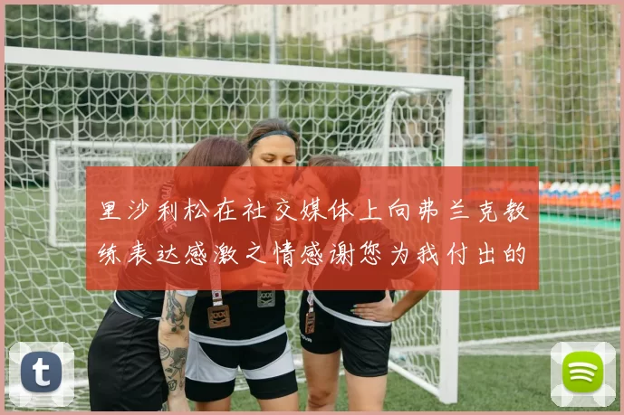 里沙利松在社交媒体上向弗兰克教练表达感激之情感谢您为我付出的一切