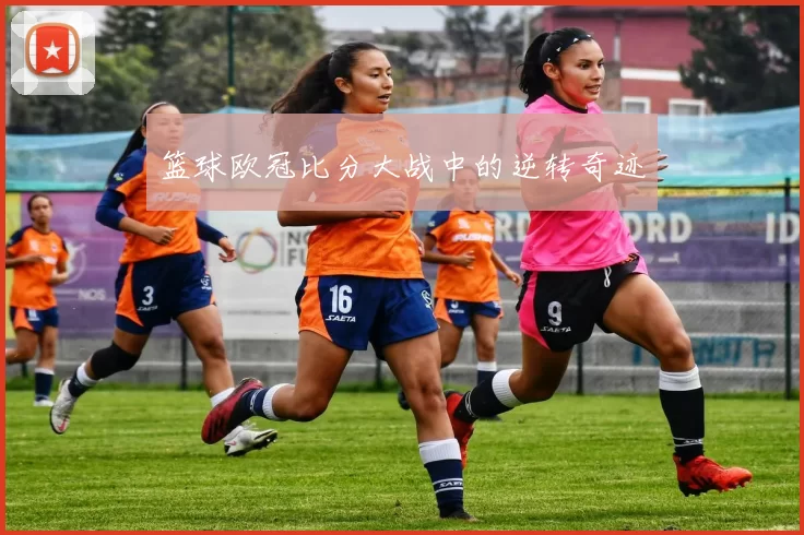篮球欧冠比分大战中的逆转奇迹