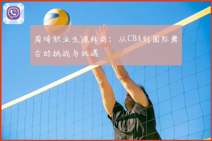 周琦职业生涯转折：从CBA到国际舞台的挑战与机遇