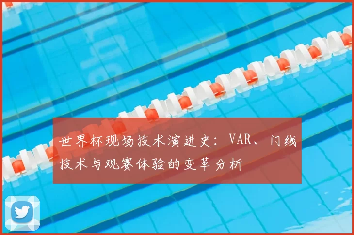 世界杯现场技术演进史：VAR、门线技术与观赛体验的变革分析