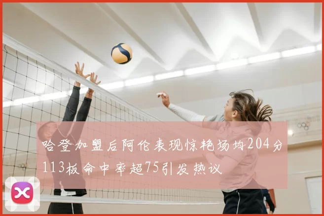 哈登加盟后阿伦表现惊艳场均204分113板命中率超75引发热议