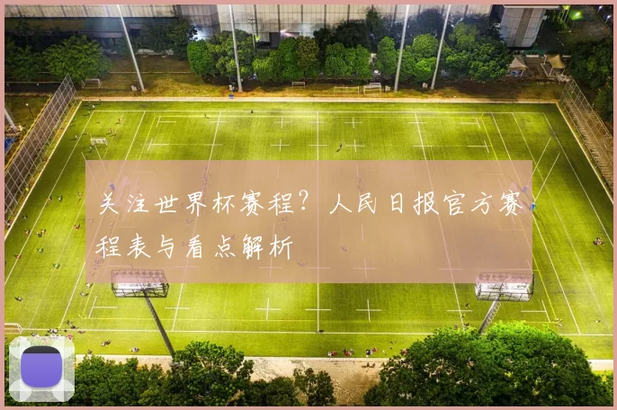 关注世界杯赛程？人民日报官方赛程表与看点解析