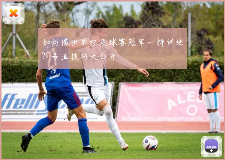 如何像世界杯足球赛冠军一样训练？专业技巧大公开