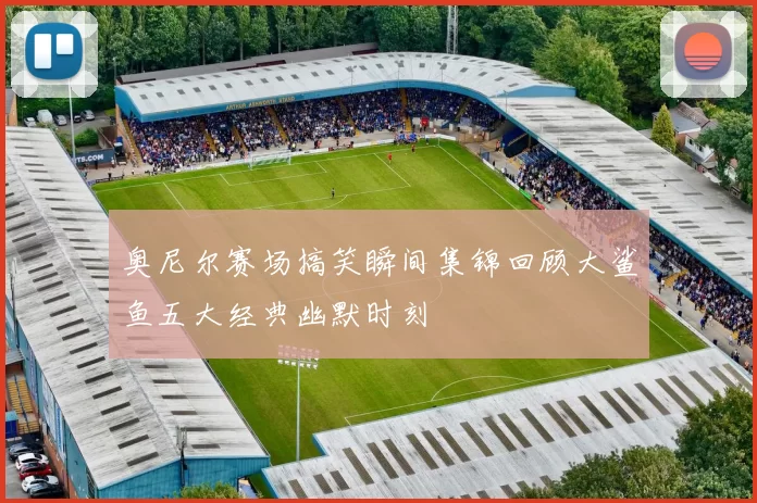 奥尼尔赛场搞笑瞬间集锦回顾大鲨鱼五大经典幽默时刻