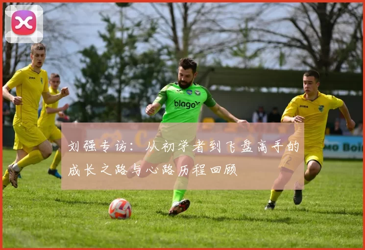刘强专访：从初学者到飞盘高手的成长之路与心路历程回顾
