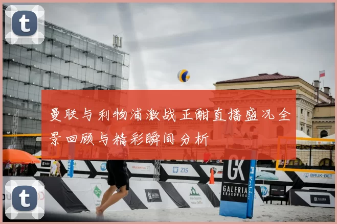 曼联与利物浦激战正酣直播盛况全景回顾与精彩瞬间分析