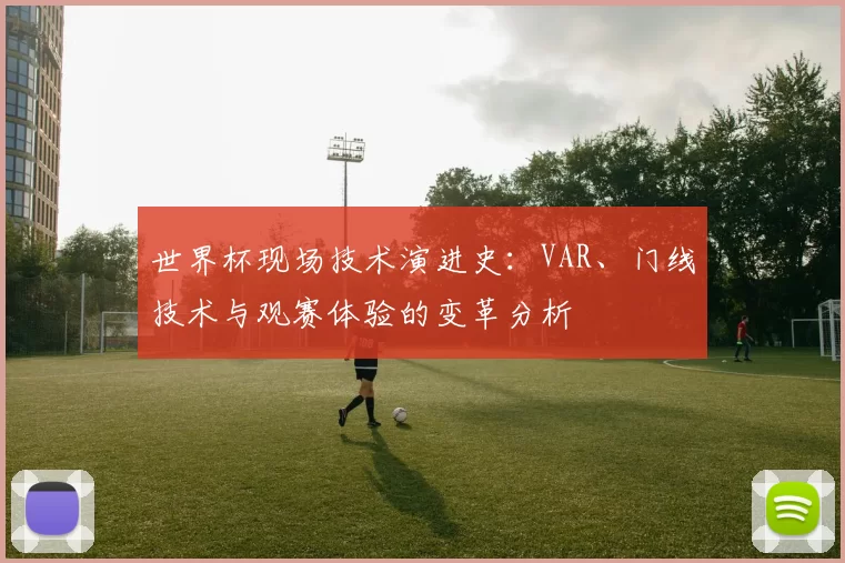 世界杯现场技术演进史：VAR、门线技术与观赛体验的变革分析