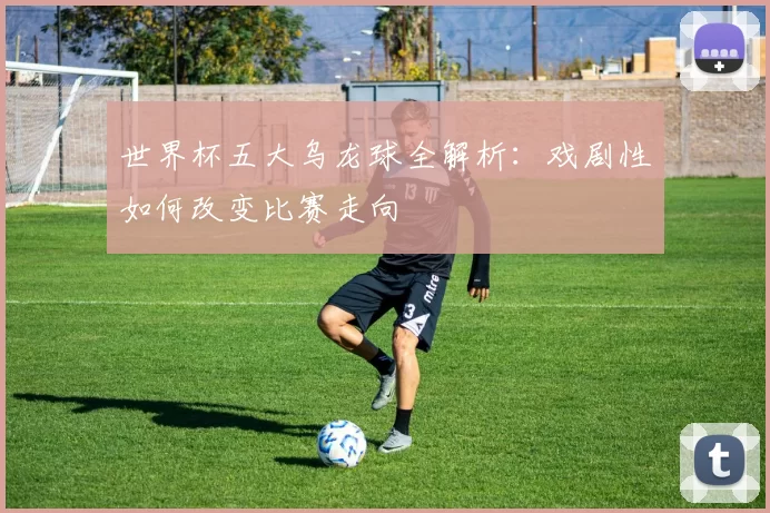 世界杯五大乌龙球全解析:戏剧性如何改变比赛走向