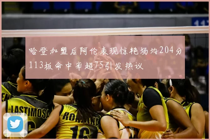 哈登加盟后阿伦表现惊艳场均204分113板命中率超75引发热议