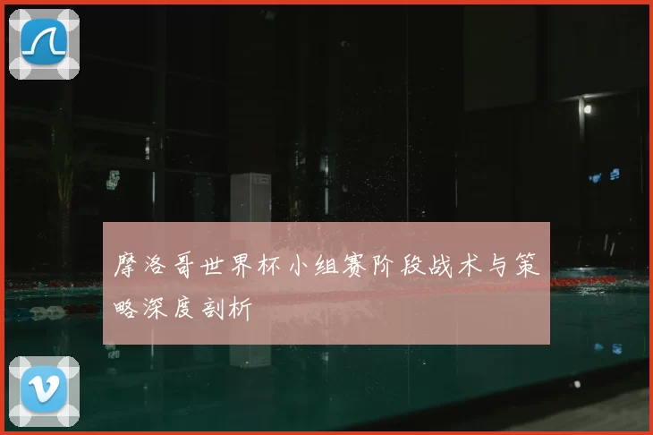 摩洛哥世界杯小组赛阶段战术与策略深度剖析