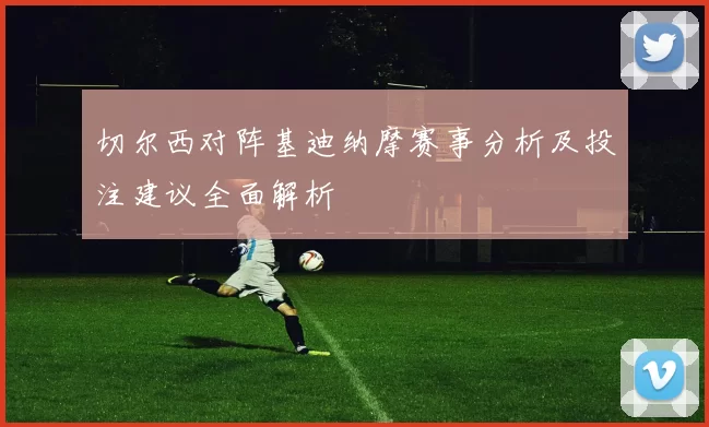 切尔西对阵基迪纳摩赛事分析及投注建议全面解析