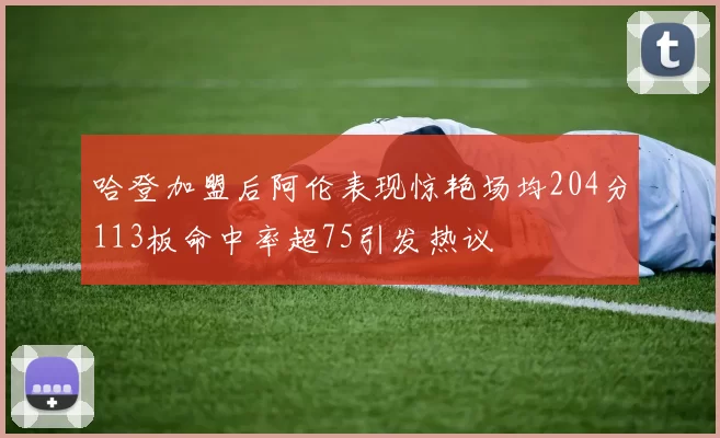 哈登加盟后阿伦表现惊艳场均204分113板命中率超75引发热议
