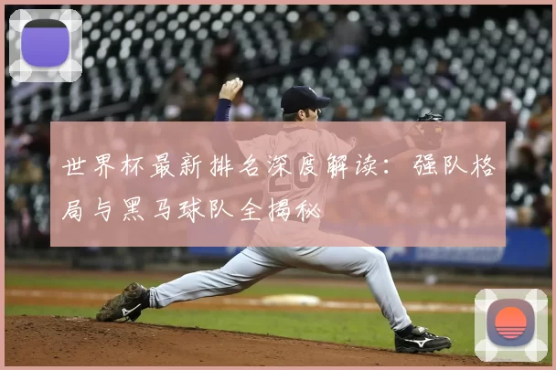 世界杯最新排名深度解读：强队格局与黑马球队全揭秘