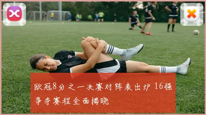 欧冠8分之一决赛对阵表出炉 16强争夺赛程全面揭晓