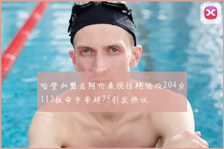 哈登加盟后阿伦表现惊艳场均204分113板命中率超75引发热议