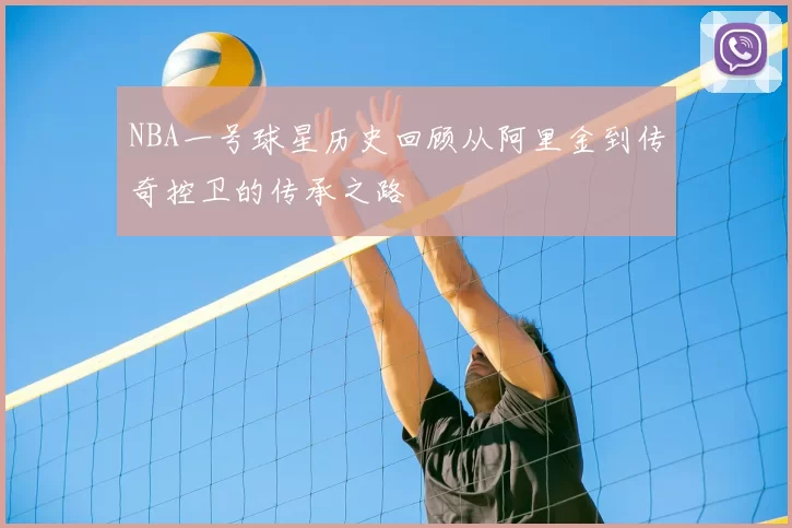 NBA一号球星历史回顾从阿里金到传奇控卫的传承之路