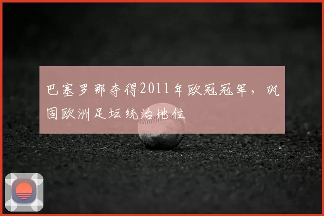 巴塞罗那夺得2011年欧冠冠军,巩固欧洲足坛统治地位