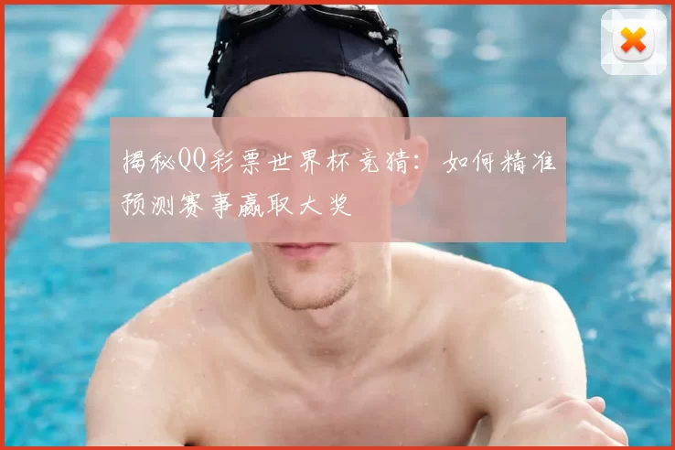 揭秘QQ彩票世界杯竞猜：如何精准预测赛事赢取大奖