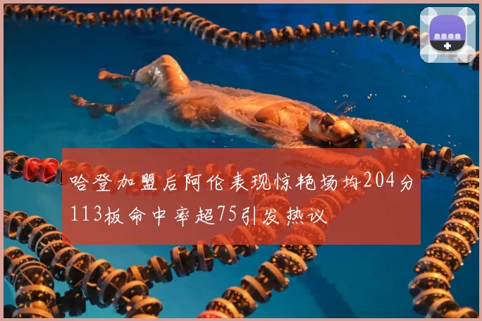 哈登加盟后阿伦表现惊艳场均204分113板命中率超75引发热议