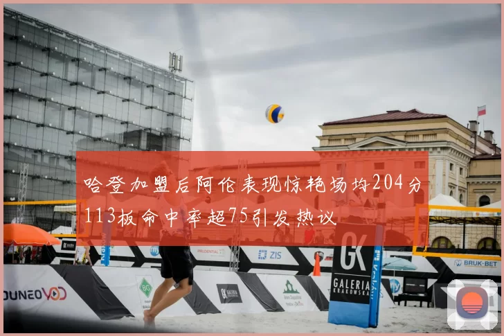 哈登加盟后阿伦表现惊艳场均204分113板命中率超75引发热议