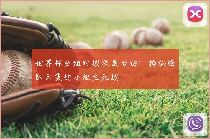 世界杯分组对战深度专访:揭秘强队云集的小组生死战