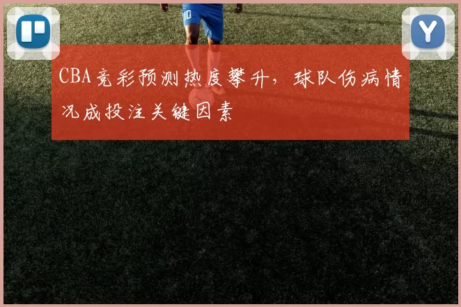 CBA竞彩预测热度攀升,球队伤病情况成投注关键因素