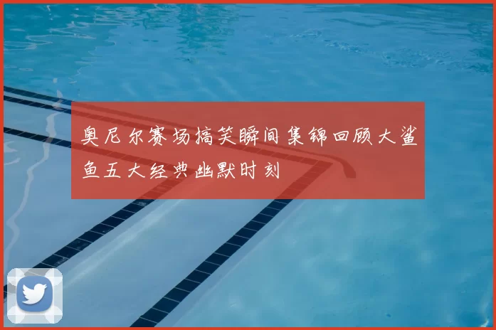 奥尼尔赛场搞笑瞬间集锦回顾大鲨鱼五大经典幽默时刻