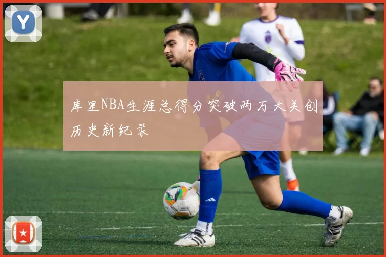 库里NBA生涯总得分突破两万大关创历史新纪录