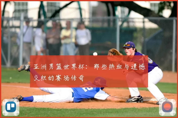 亚洲男篮世界杯：那些热血与遗憾交织的赛场传奇