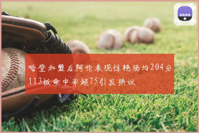 哈登加盟后阿伦表现惊艳场均204分113板命中率超75引发热议