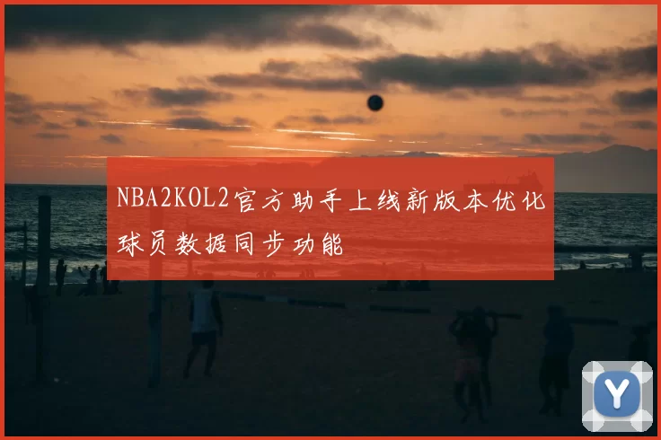 NBA2KOL2官方助手上线新版本优化球员数据同步功能