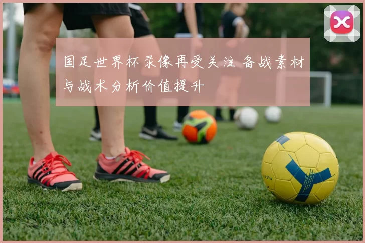 国足世界杯录像再受关注 备战素材与战术分析价值提升