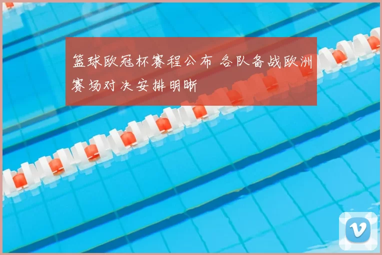 篮球欧冠杯赛程公布 各队备战欧洲赛场对决安排明晰