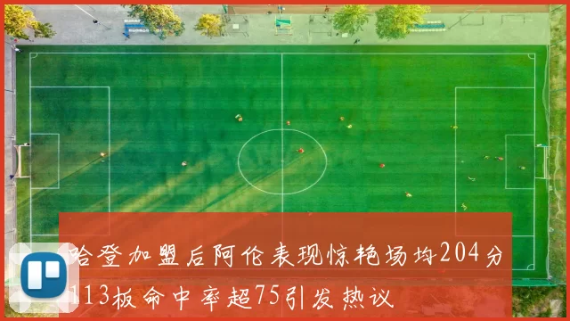 哈登加盟后阿伦表现惊艳场均204分113板命中率超75引发热议